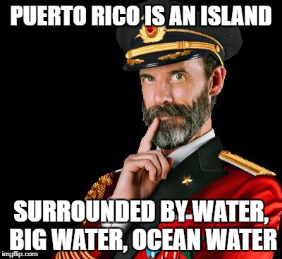 PUERTO RICO IS AN ISLAND; SURROUNDED BY WATER, BIG WATER, OCEAN WATER | image tagged in captain obvious | made w/ Imgflip meme maker