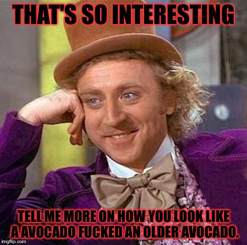 Creepy Condescending Wonka Meme | THAT'S SO INTERESTING TELL ME MORE ON HOW YOU LOOK LIKE A AVOCADO F**KED AN OLDER AVOCADO. | image tagged in memes,creepy condescending wonka | made w/ Imgflip meme maker