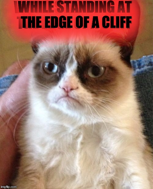 Grumpy Cat Meme | WHILE STANDING AT THE EDGE OF A CLIFF WHILE STANDING AT THE EDGE OF A CLIFF | image tagged in memes,grumpy cat | made w/ Imgflip meme maker