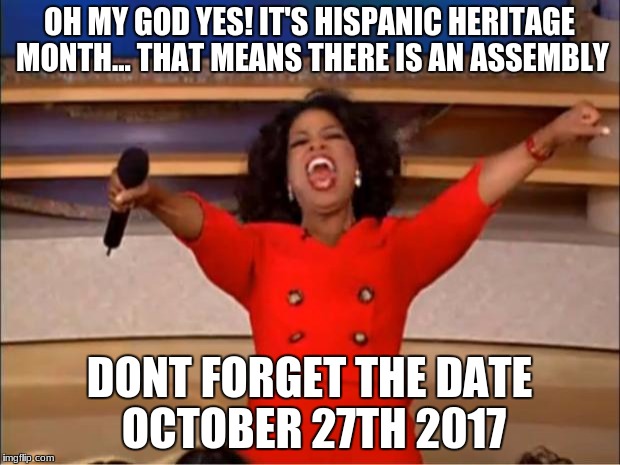 Oprah You Get A Meme | OH MY GOD YES! IT'S HISPANIC HERITAGE MONTH... THAT MEANS THERE IS AN ASSEMBLY; DONT FORGET THE DATE OCTOBER 27TH 2017 | image tagged in memes,oprah you get a | made w/ Imgflip meme maker