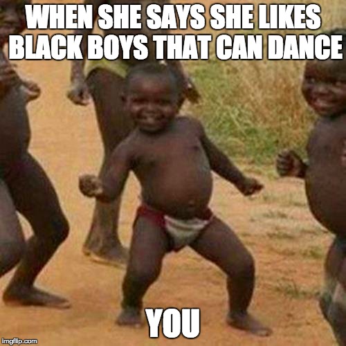 Third World Success Kid Meme | WHEN SHE SAYS SHE LIKES BLACK BOYS THAT CAN DANCE; YOU | image tagged in memes,third world success kid | made w/ Imgflip meme maker