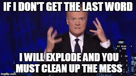 IF I DON'T GET THE LAST WORD; I WILL EXPLODE AND YOU MUST CLEAN UP THE MESS | image tagged in lawrence o'donnell | made w/ Imgflip meme maker