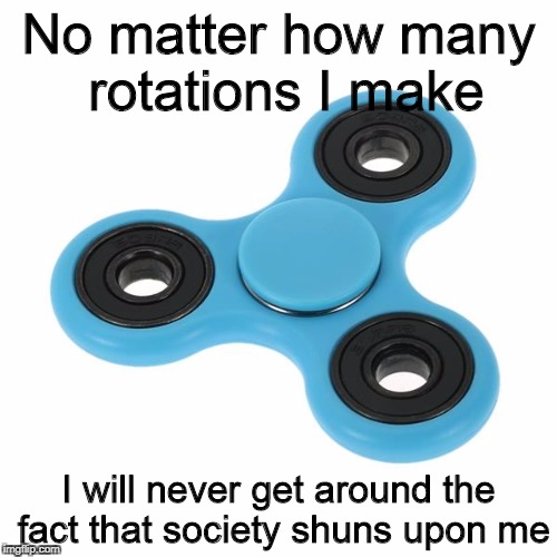 depressed fidget spinner | No matter how many rotations I make; I will never get around the fact that society shuns upon me | image tagged in fidget spinners,fidget spinner,depressing | made w/ Imgflip meme maker