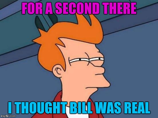 Futurama Fry Meme | FOR A SECOND THERE I THOUGHT BILL WAS REAL | image tagged in memes,futurama fry | made w/ Imgflip meme maker