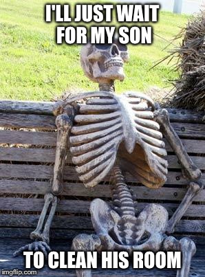 Waiting Skeleton | I'LL JUST WAIT FOR MY SON; TO CLEAN HIS ROOM | image tagged in memes,waiting skeleton | made w/ Imgflip meme maker