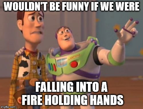 X, X Everywhere | WOULDN'T BE FUNNY IF WE WERE; FALLING INTO A FIRE HOLDING HANDS | image tagged in memes,x x everywhere | made w/ Imgflip meme maker