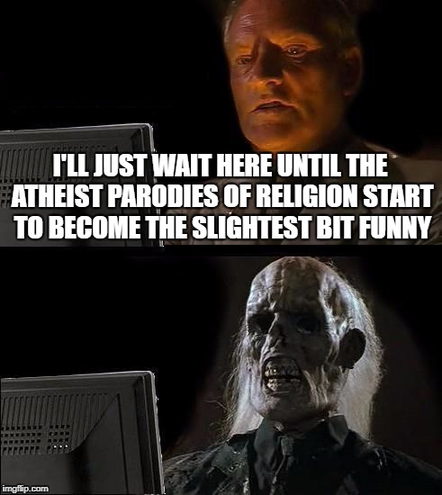 I'll Just Wait Here | I'LL JUST WAIT HERE UNTIL THE ATHEIST PARODIES OF RELIGION START TO BECOME THE SLIGHTEST BIT FUNNY | image tagged in memes,ill just wait here,religion | made w/ Imgflip meme maker