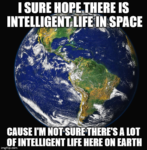 PLANET EARTH | I SURE HOPE THERE IS INTELLIGENT LIFE IN SPACE; CAUSE I'M NOT SURE THERE'S A LOT OF INTELLIGENT LIFE HERE ON EARTH | image tagged in planet earth | made w/ Imgflip meme maker
