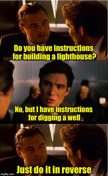 How to build a lighthouse | Do you have instructions for building a lighthouse? No, but I have instructions for digging a well; Just do it in reverse | image tagged in memes,inception,light,well,reverse | made w/ Imgflip meme maker