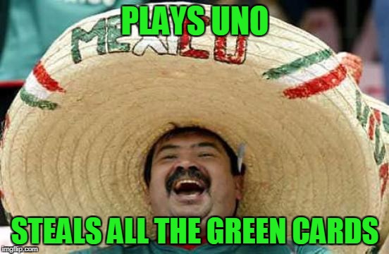 Happy Mexican | PLAYS UNO; STEALS ALL THE GREEN CARDS | image tagged in happy mexican | made w/ Imgflip meme maker