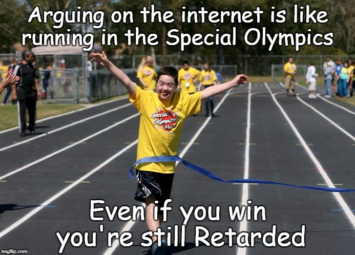 Hey Liberals and Conservatives  | Arguing on the internet is like running in the Special Olympics; Even if you win you're still Retarded | image tagged in liberals,conservatives,arguing,las vegas,gun control,retarded | made w/ Imgflip meme maker