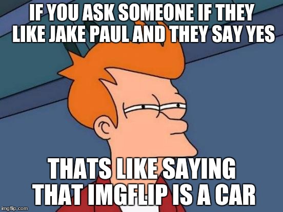 Futurama Fry Meme | IF YOU ASK SOMEONE IF THEY LIKE JAKE PAUL AND THEY SAY YES; THATS LIKE SAYING THAT IMGFLIP IS A CAR | image tagged in memes,futurama fry | made w/ Imgflip meme maker