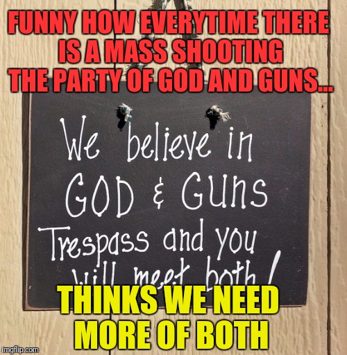 God and Guns | FUNNY HOW EVERYTIME THERE IS A MASS SHOOTING THE PARTY OF GOD AND GUNS... THINKS WE NEED MORE OF BOTH | image tagged in nra,god,guns,mass shooting,assault weapons | made w/ Imgflip meme maker