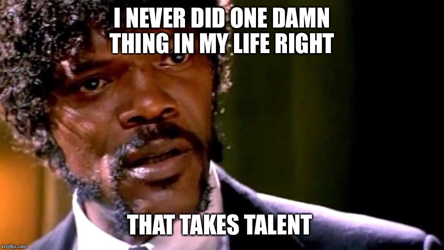 Samuel L Jackson Pulp Fiction | I NEVER DID ONE DAMN THING IN MY LIFE RIGHT; THAT TAKES TALENT | image tagged in samuel l jackson pulp fiction | made w/ Imgflip meme maker