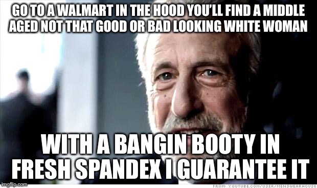 GO TO A WALMART IN THE HOOD YOU’LL FIND A MIDDLE AGED NOT THAT GOOD OR BAD LOOKING WHITE WOMAN WITH A BANGIN BOOTY IN FRESH SPANDEX I GUARAN | made w/ Imgflip meme maker