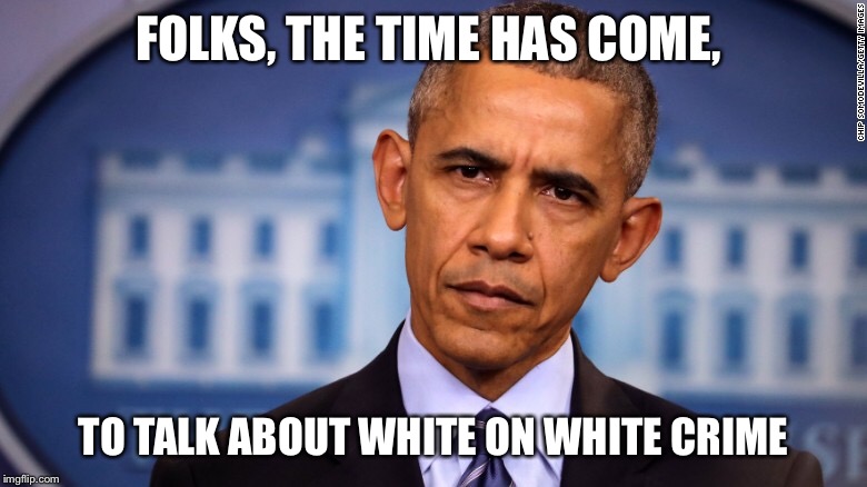 Oh Bama | FOLKS, THE TIME HAS COME, TO TALK ABOUT WHITE ON WHITE CRIME | image tagged in memes,obama | made w/ Imgflip meme maker