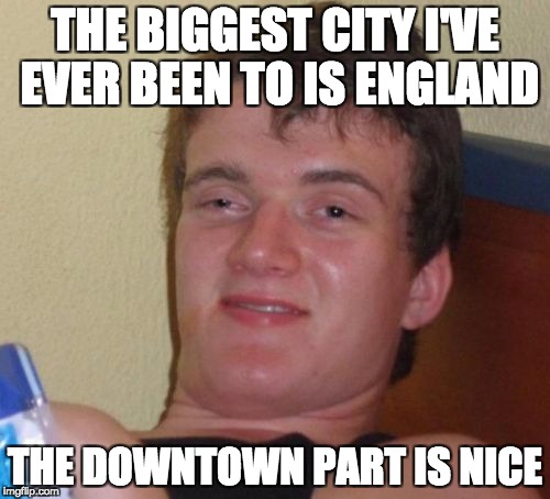 10 Guy Meme |  THE BIGGEST CITY I'VE EVER BEEN TO IS ENGLAND; THE DOWNTOWN PART IS NICE | image tagged in memes,10 guy | made w/ Imgflip meme maker