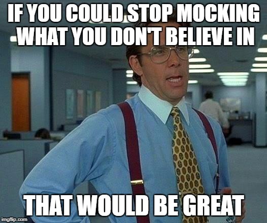 That Would Be Great Meme | IF YOU COULD STOP MOCKING WHAT YOU DON'T BELIEVE IN; THAT WOULD BE GREAT | image tagged in memes,that would be great | made w/ Imgflip meme maker