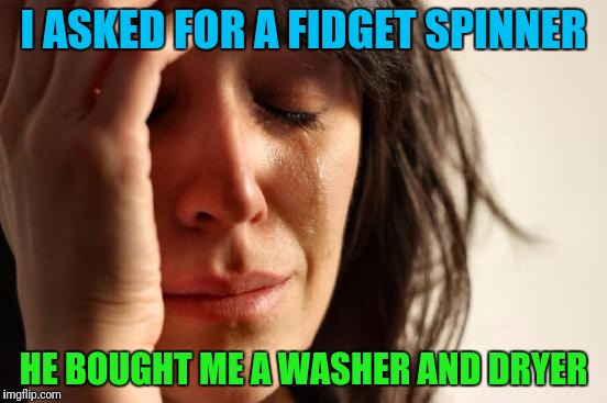 First World Problems Meme | I ASKED FOR A FIDGET SPINNER; HE BOUGHT ME A WASHER AND DRYER | image tagged in memes,first world problems | made w/ Imgflip meme maker