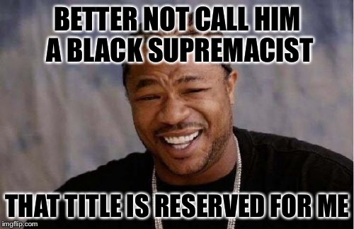 Yo Dawg Heard You Meme | BETTER NOT CALL HIM A BLACK SUPREMACIST THAT TITLE IS RESERVED FOR ME | image tagged in memes,yo dawg heard you | made w/ Imgflip meme maker