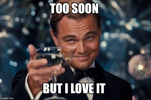 Leonardo Dicaprio Cheers Meme | TOO SOON BUT I LOVE IT | image tagged in memes,leonardo dicaprio cheers | made w/ Imgflip meme maker