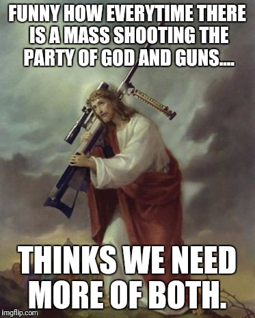 Jesus Big Gun | FUNNY HOW EVERYTIME THERE IS A MASS SHOOTING THE PARTY OF GOD AND GUNS.... THINKS WE NEED MORE OF BOTH. | image tagged in jesus big gun | made w/ Imgflip meme maker