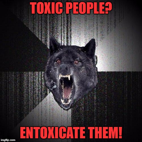 Insanity Wolf | TOXIC PEOPLE? ENTOXICATE THEM! | image tagged in memes,insanity wolf | made w/ Imgflip meme maker