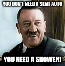 laughing hitler | YOU DON'T NEED A SEMI-AUTO; YOU NEED A SHOWER! | image tagged in laughing hitler | made w/ Imgflip meme maker