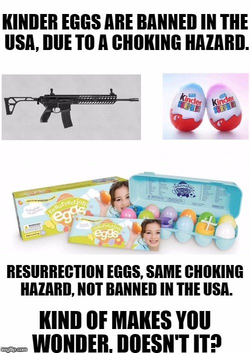 Weapons & Kinder Eggs | KINDER EGGS ARE BANNED IN THE USA, DUE TO A CHOKING HAZARD. RESURRECTION EGGS, SAME CHOKING HAZARD, NOT BANNED IN THE USA. KIND OF MAKES YOU WONDER, DOESN'T IT? | image tagged in weapons,school shootings,jesus | made w/ Imgflip meme maker