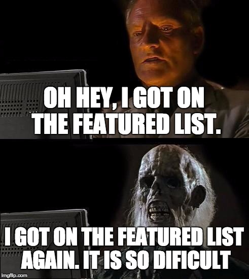 I'll Just Wait Here Meme | OH HEY, I GOT ON THE FEATURED LIST. I GOT ON THE FEATURED LIST AGAIN. IT IS SO DIFICULT | image tagged in memes,ill just wait here | made w/ Imgflip meme maker