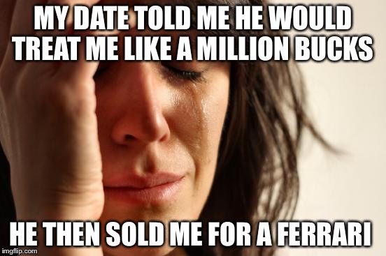 First World Problems | MY DATE TOLD ME HE WOULD TREAT ME LIKE A MILLION BUCKS; HE THEN SOLD ME FOR A FERRARI | image tagged in memes,first world problems | made w/ Imgflip meme maker