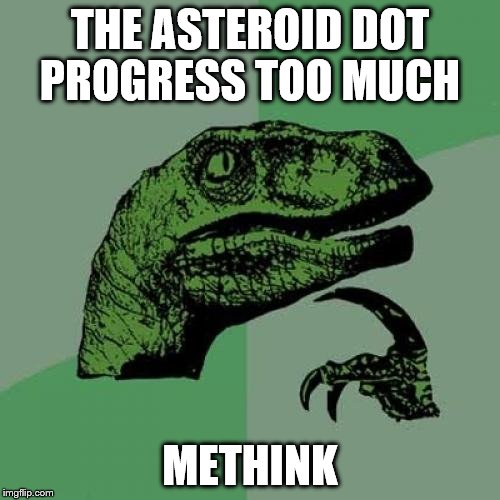 The asteroid dot progress too much, methink | THE ASTEROID DOT PROGRESS TOO MUCH; METHINK | image tagged in memes,philosoraptor | made w/ Imgflip meme maker