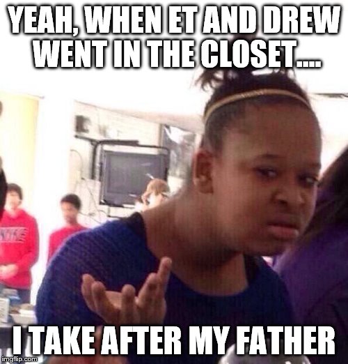 Yeah, when ET and Drew went in the closet... I take after my father | YEAH, WHEN ET AND DREW WENT IN THE CLOSET.... I TAKE AFTER MY FATHER | image tagged in memes,black girl wat | made w/ Imgflip meme maker