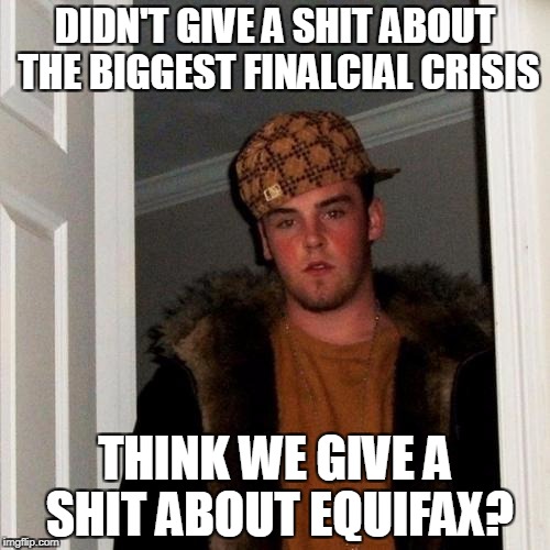 Scumbag Steve Meme | DIDN'T GIVE A SHIT ABOUT THE BIGGEST FINALCIAL CRISIS; THINK WE GIVE A SHIT ABOUT EQUIFAX? | image tagged in memes,scumbag steve | made w/ Imgflip meme maker