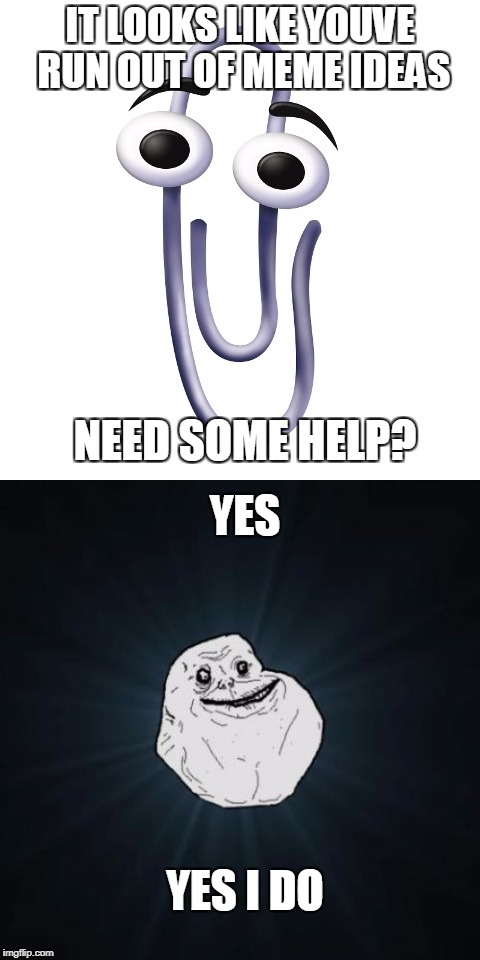 Help me please | IT LOOKS LIKE YOUVE RUN OUT OF MEME IDEAS; NEED SOME HELP? YES; YES I DO | image tagged in help,forever alone | made w/ Imgflip meme maker