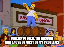 CHEERS TO BEER. THE ANSWER AND CAUSE OF MOST OF MY PROBLEMS | made w/ Imgflip meme maker