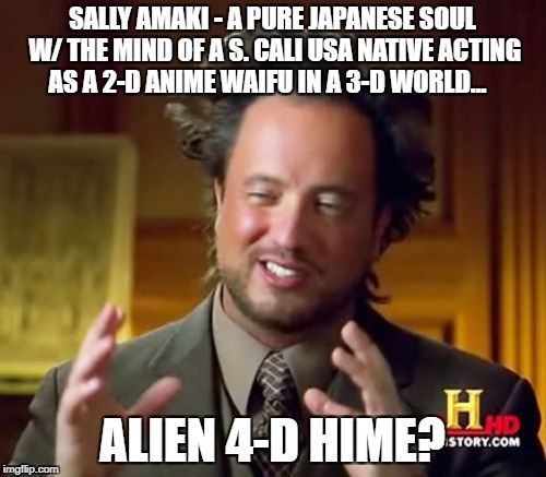 Ancient Aliens | SALLY AMAKI - A PURE JAPANESE SOUL W/ THE MIND OF A S. CALI USA NATIVE ACTING AS A 2-D ANIME WAIFU IN A 3-D WORLD... ALIEN 4-D HIME? | image tagged in memes,ancient aliens | made w/ Imgflip meme maker