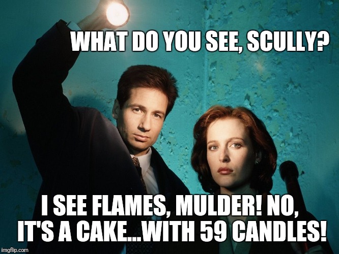 X files | WHAT DO YOU SEE, SCULLY? I SEE FLAMES, MULDER! NO, IT'S A CAKE...WITH 59 CANDLES! | image tagged in x files | made w/ Imgflip meme maker