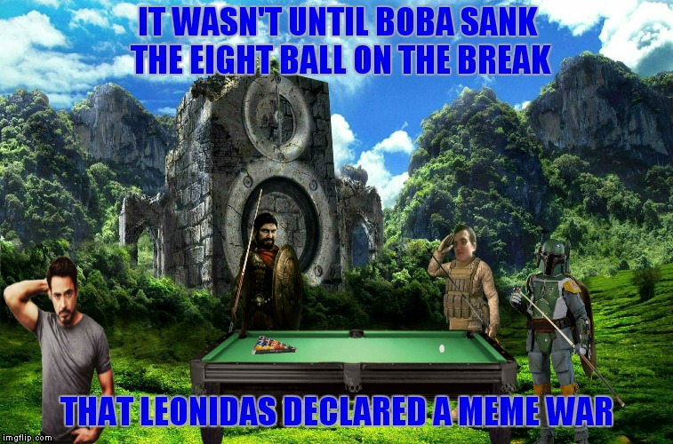 It helps to understand why you are fighting a war.... | IT WASN'T UNTIL BOBA SANK THE EIGHT BALL ON THE BREAK; THAT LEONIDAS DECLARED A MEME WAR | image tagged in meme war,meme wars,meme war week | made w/ Imgflip meme maker