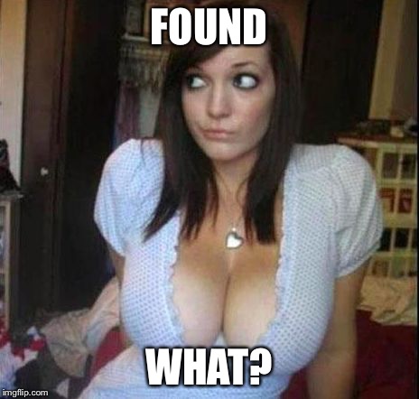 Eyes up here.  | FOUND; WHAT? | image tagged in boobs/black hole | made w/ Imgflip meme maker