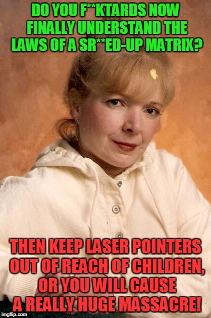 Not so amused Proper Lady | DO YOU F**KTARDS NOW FINALLY UNDERSTAND THE LAWS OF A SR**ED-UP MATRIX? THEN KEEP LASER POINTERS OUT OF REACH OF CHILDREN, OR YOU WILL CAUSE A REALLY HUGE MASSACRE! | image tagged in memes,proper lady | made w/ Imgflip meme maker