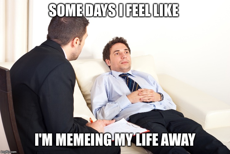 Post traumatic meme disorder | SOME DAYS I FEEL LIKE; I'M MEMEING MY LIFE AWAY | image tagged in shrink | made w/ Imgflip meme maker