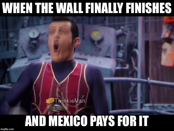 WHEN THE WALL FINALLY FINISHES; AND MEXICO PAYS FOR IT | made w/ Imgflip meme maker