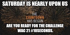 krisstocountdown | SATURDAY IS NEARLY UPON US; ARE YOU READY FOR THE CHALLENGE WAC 21 #10SECONDS. | image tagged in krisstocountdown | made w/ Imgflip meme maker
