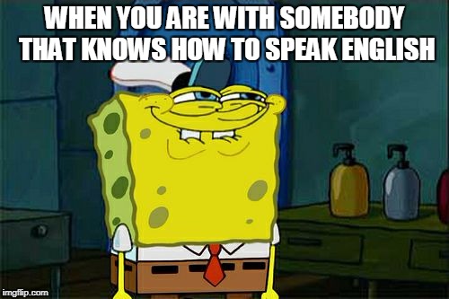 Dont You Squidward Meme | WHEN YOU ARE WITH SOMEBODY THAT KNOWS HOW TO SPEAK ENGLISH | image tagged in memes,dont you squidward | made w/ Imgflip meme maker