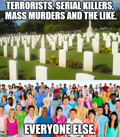 How the world should be. | TERRORISTS, SERIAL KILLERS, MASS MURDERS AND THE LIKE. EVERYONE ELSE. | image tagged in graves,all people,cemetery | made w/ Imgflip meme maker