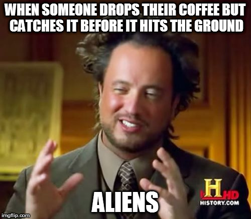 Ancient Aliens | WHEN SOMEONE DROPS THEIR COFFEE BUT CATCHES IT BEFORE IT HITS THE GROUND; ALIENS | image tagged in memes,ancient aliens | made w/ Imgflip meme maker
