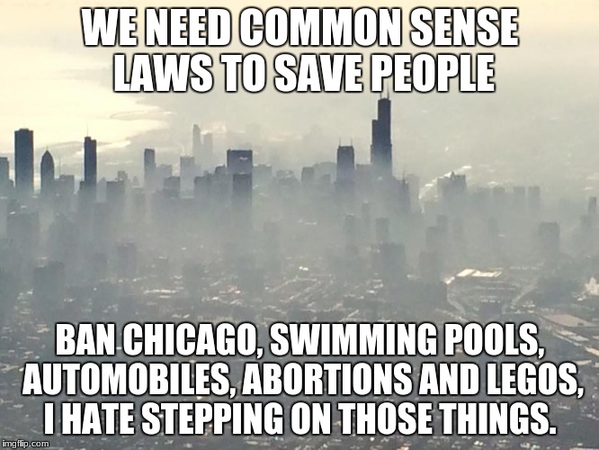 Chicago vapes | WE NEED COMMON SENSE LAWS TO SAVE PEOPLE; BAN CHICAGO, SWIMMING POOLS, AUTOMOBILES, ABORTIONS AND LEGOS, I HATE STEPPING ON THOSE THINGS. | image tagged in chicago vapes | made w/ Imgflip meme maker