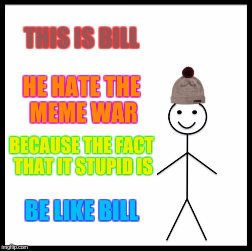 Meme war Bill | THIS IS BILL; HE HATE THE MEME WAR; BECAUSE THE FACT THAT IT STUPID IS; BE LIKE BILL | image tagged in memes,be like bill,meme war,meme war bill,this is bill | made w/ Imgflip meme maker
