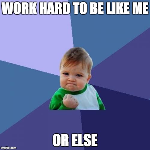Success Kid Meme | WORK HARD TO BE LIKE ME; OR ELSE | image tagged in memes,success kid | made w/ Imgflip meme maker